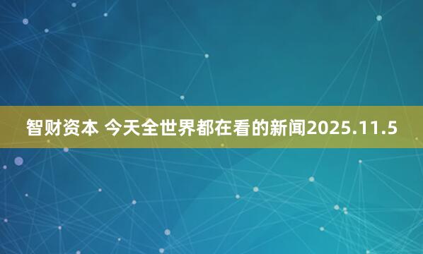 智财资本 今天全世界都在看的新闻2025.11.5