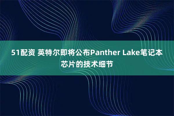 51配资 英特尔即将公布Panther Lake笔记本芯片的技术细节