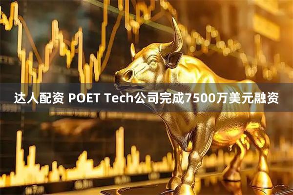 达人配资 POET Tech公司完成7500万美元融资