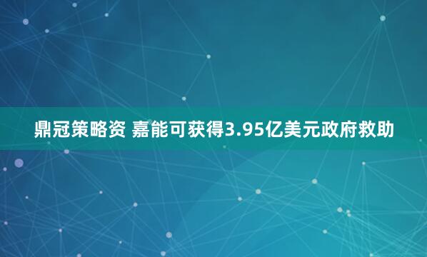 鼎冠策略资 嘉能可获得3.95亿美元政府救助