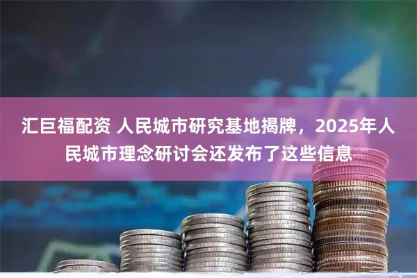 汇巨福配资 人民城市研究基地揭牌，2025年人民城市理念研讨会还发布了这些信息