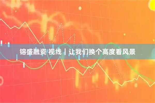 镕盛融资 视线｜让我们换个高度看风景