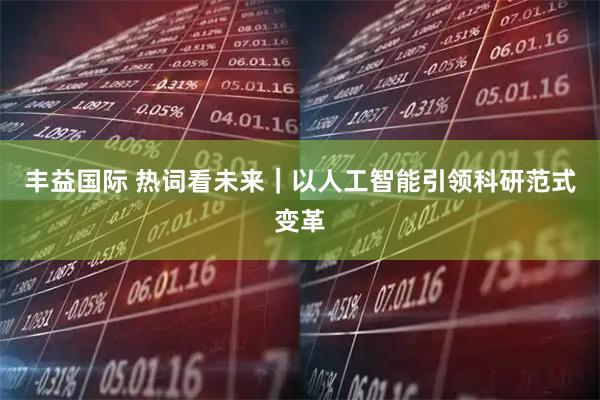 丰益国际 热词看未来｜以人工智能引领科研范式变革