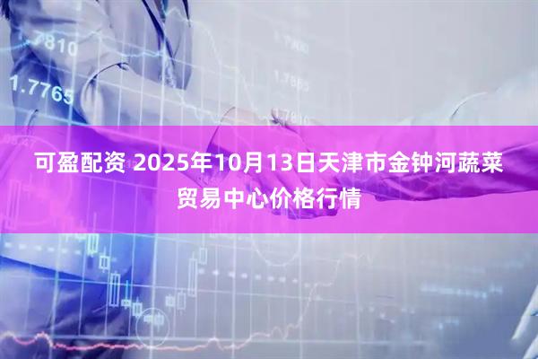 可盈配资 2025年10月13日天津市金钟河蔬菜贸易中心价格行情