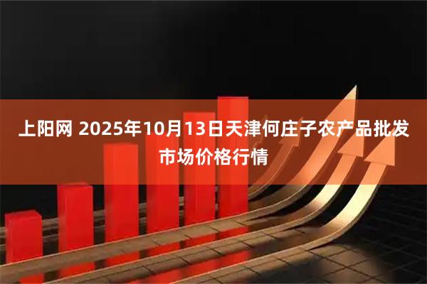 上阳网 2025年10月13日天津何庄子农产品批发市场价格行情