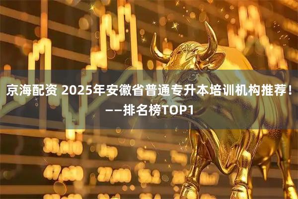 京海配资 2025年安徽省普通专升本培训机构推荐！——排名榜TOP1