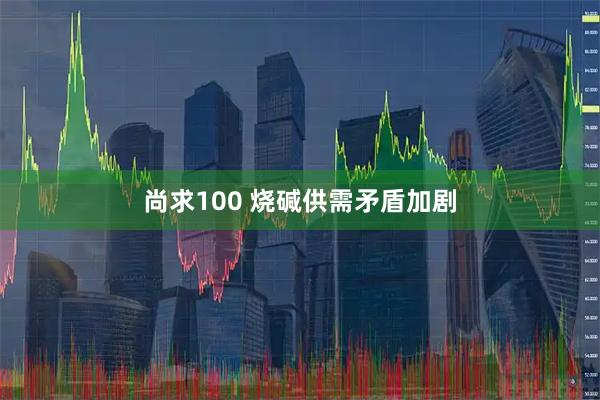 尚求100 烧碱供需矛盾加剧
