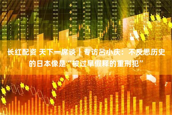 长红配资 天下一席谈｜专访吕小庆：不反思历史的日本像是“被过早假释的重刑犯”