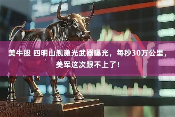 美牛股 四明山舰激光武器曝光，每秒30万公里，美军这次跟不上了！