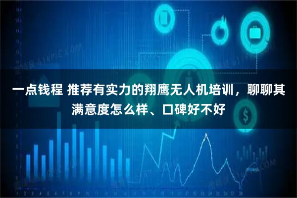 一点钱程 推荐有实力的翔鹰无人机培训，聊聊其满意度怎么样、口碑好不好