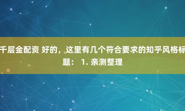 千层金配资 好的，这里有几个符合要求的知乎风格标题： 1. 亲测整理
