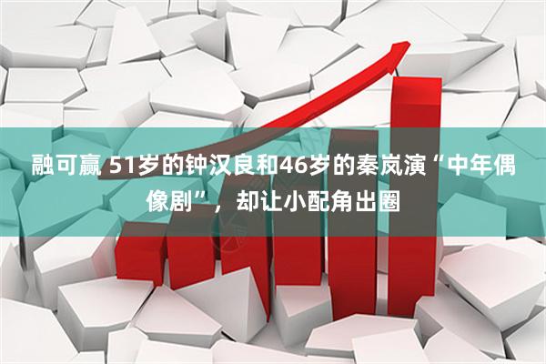 融可赢 51岁的钟汉良和46岁的秦岚演“中年偶像剧”，却让小配角出圈