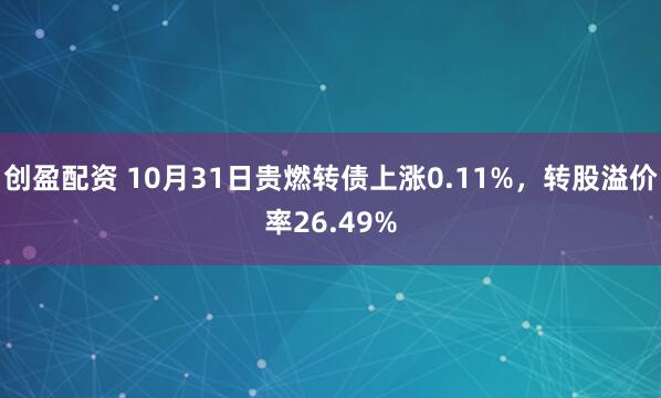 创盈配资 10月31日贵燃转债上涨0.11%，转股溢价率26.49%
