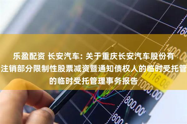 乐盈配资 长安汽车: 关于重庆长安汽车股份有限公司回购注销部分限制性股票减资暨通知债权人的临时受托管理事务报告