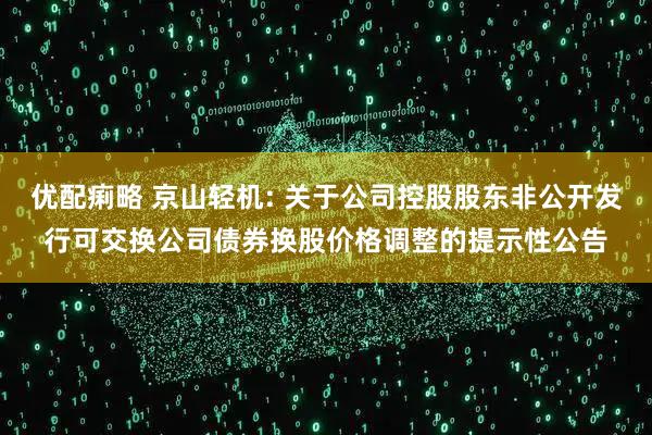 优配痢略 京山轻机: 关于公司控股股东非公开发行可交换公司债券换股价格调整的提示性公告