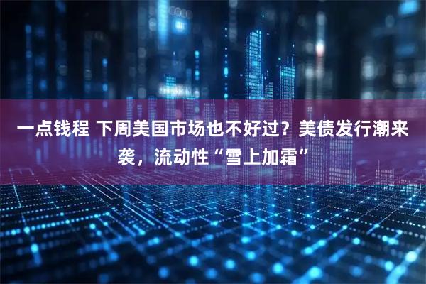一点钱程 下周美国市场也不好过？美债发行潮来袭，流动性“雪上加霜”
