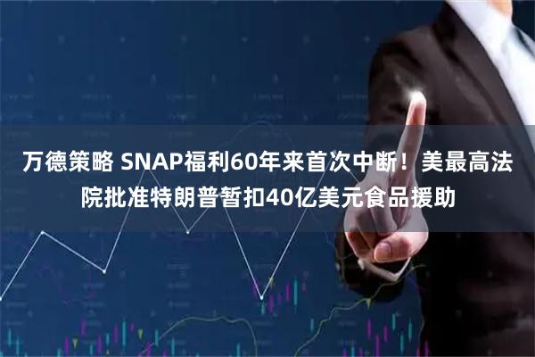 万德策略 SNAP福利60年来首次中断！美最高法院批准特朗普暂扣40亿美元食品援助