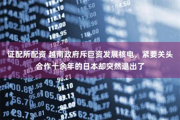 证配所配资 越南政府斥巨资发展核电，紧要关头合作十余年的日本却突然退出了