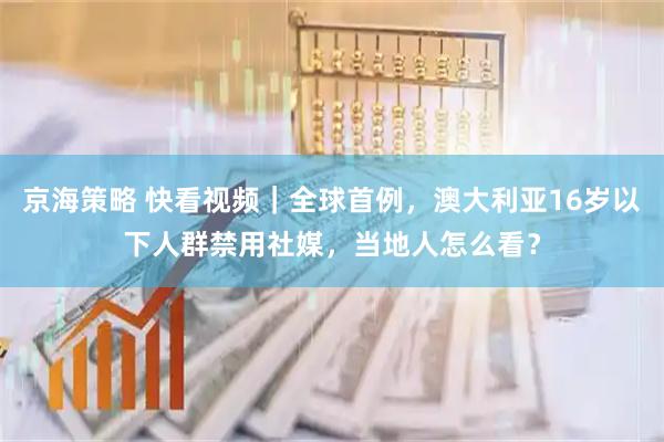京海策略 快看视频｜全球首例，澳大利亚16岁以下人群禁用社媒，当地人怎么看？