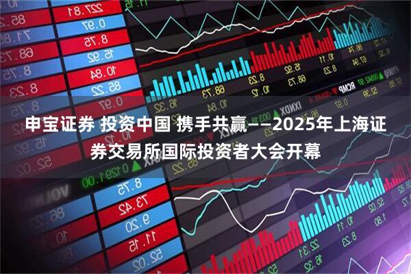 申宝证券 投资中国 携手共赢——2025年上海证券交易所国际投资者大会开幕