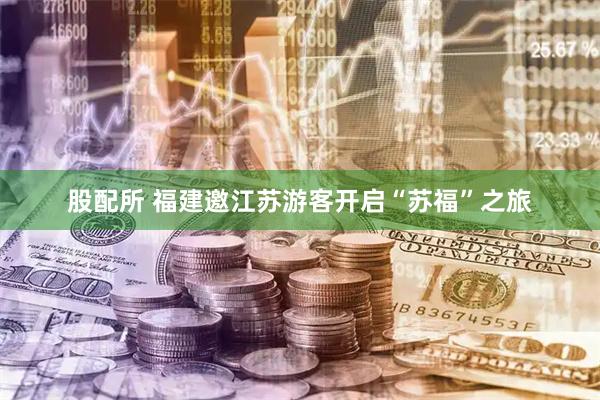 股配所 福建邀江苏游客开启“苏福”之旅