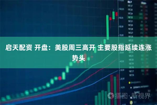 启天配资 开盘：美股周三高开 主要股指延续连涨势头