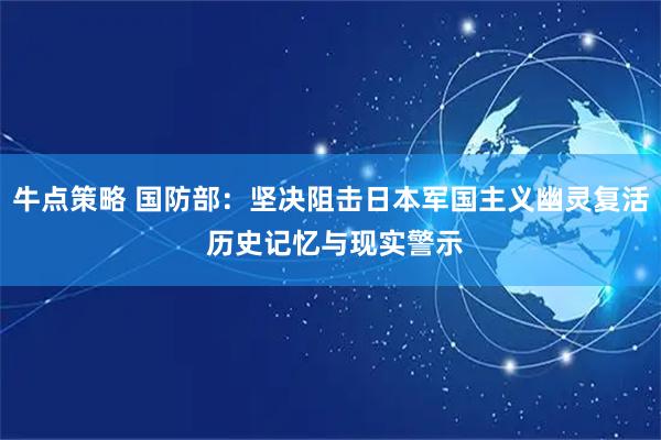 牛点策略 国防部：坚决阻击日本军国主义幽灵复活 历史记忆与现实警示