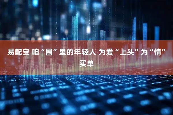 易配宝 咱“圈”里的年轻人 为爱“上头”为“情”买单