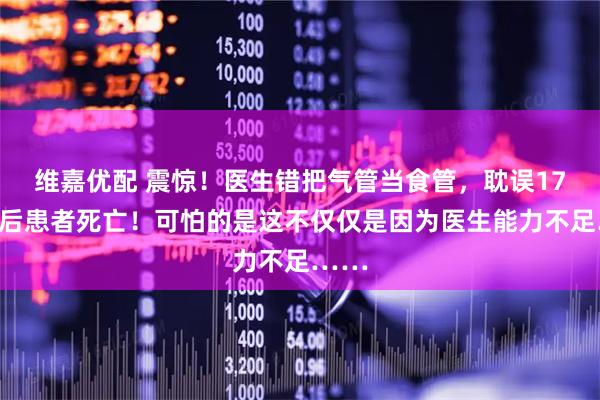 维嘉优配 震惊！医生错把气管当食管，耽误17分钟后患者死亡！可怕的是这不仅仅是因为医生能力不足……