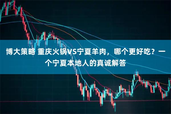 博大策略 重庆火锅VS宁夏羊肉，哪个更好吃？一个宁夏本地人的真诚解答