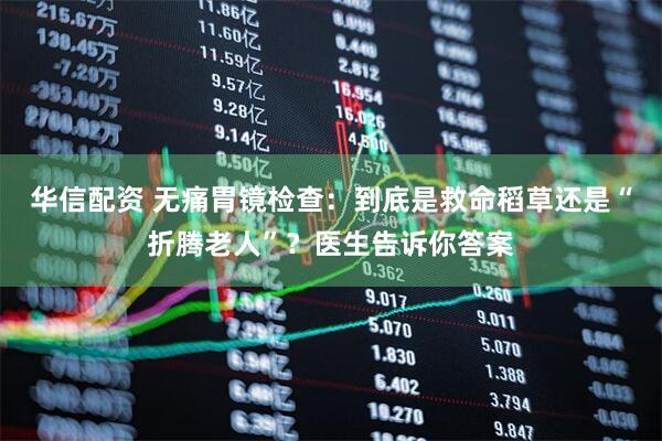 华信配资 无痛胃镜检查：到底是救命稻草还是“折腾老人”？医生告诉你答案