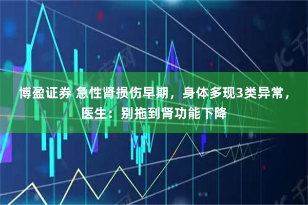 博盈证券 急性肾损伤早期，身体多现3类异常，医生：别拖到肾功能下降
