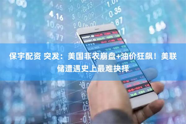 保宇配资 突发：美国非农崩盘+油价狂飙！美联储遭遇史上最难抉择