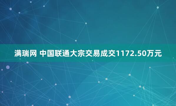 满瑞网 中国联通大宗交易成交1172.50万元
