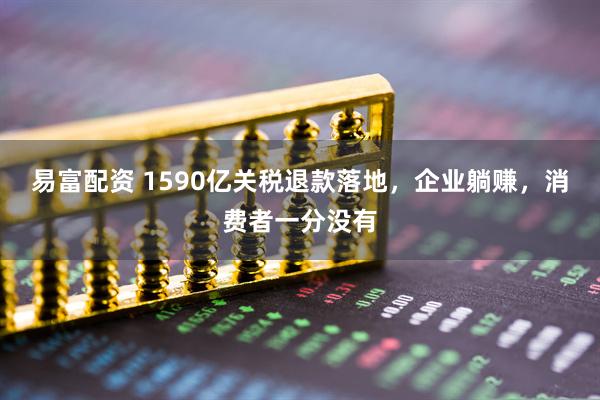 易富配资 1590亿关税退款落地，企业躺赚，消费者一分没有