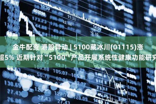 金牛配资 港股异动 | 5100藏冰川(01115)涨超5% 近期针对“5100”产品开展系统性健康功能研究