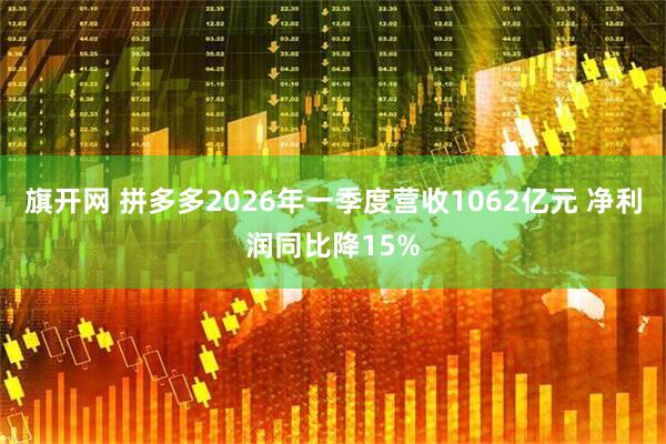 旗开网 拼多多2026年一季度营收1062亿元 净利润同比降15%